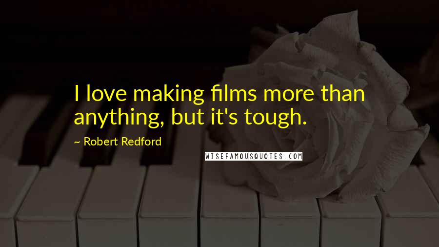 Robert Redford Quotes: I love making films more than anything, but it's tough.