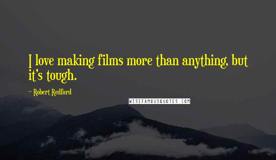 Robert Redford Quotes: I love making films more than anything, but it's tough.