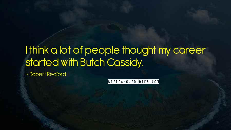 Robert Redford Quotes: I think a lot of people thought my career started with Butch Cassidy.