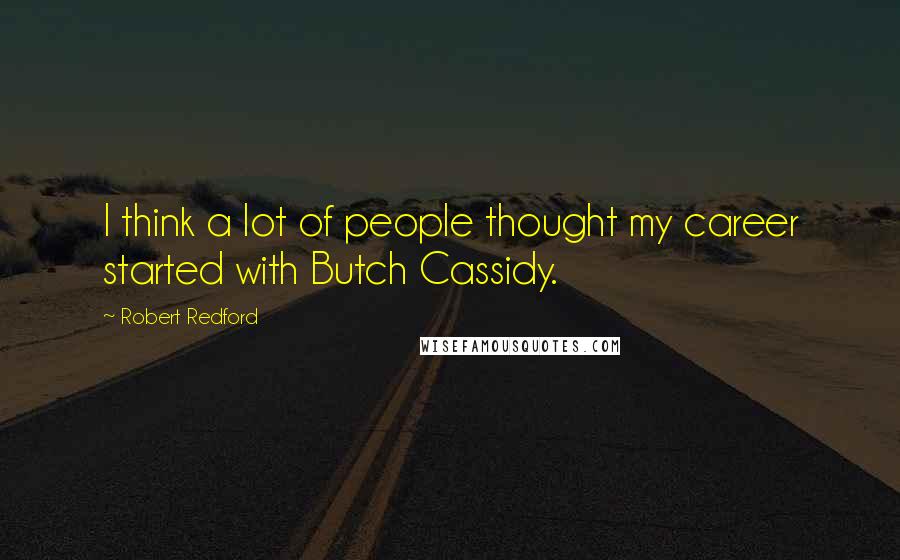 Robert Redford Quotes: I think a lot of people thought my career started with Butch Cassidy.