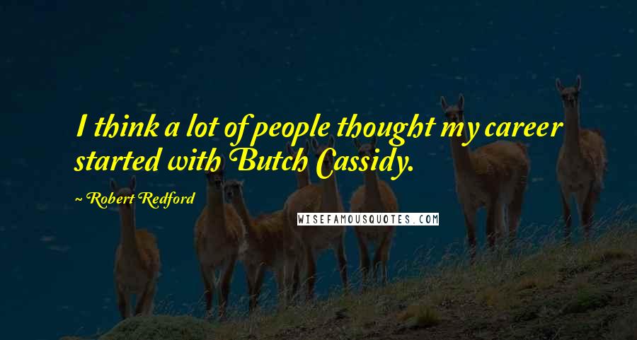 Robert Redford Quotes: I think a lot of people thought my career started with Butch Cassidy.