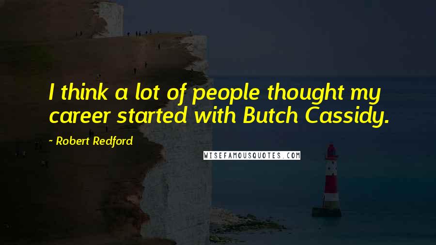 Robert Redford Quotes: I think a lot of people thought my career started with Butch Cassidy.