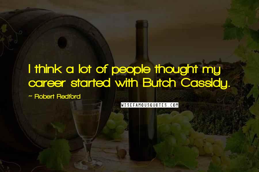 Robert Redford Quotes: I think a lot of people thought my career started with Butch Cassidy.