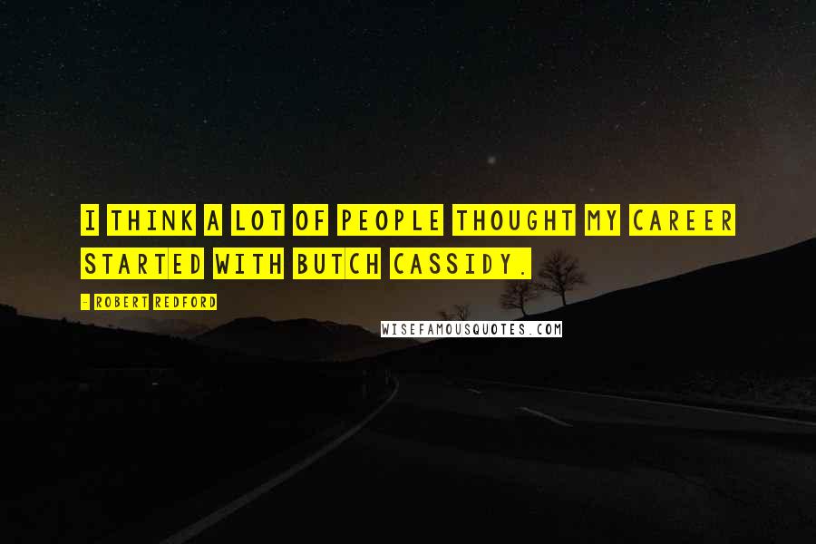 Robert Redford Quotes: I think a lot of people thought my career started with Butch Cassidy.