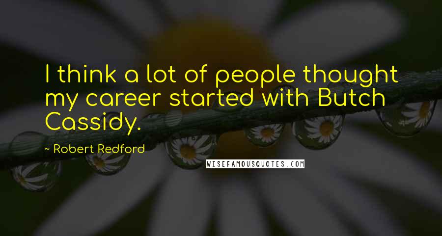 Robert Redford Quotes: I think a lot of people thought my career started with Butch Cassidy.