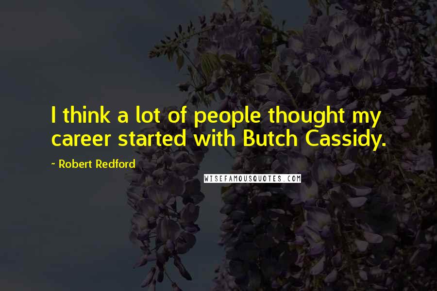 Robert Redford Quotes: I think a lot of people thought my career started with Butch Cassidy.