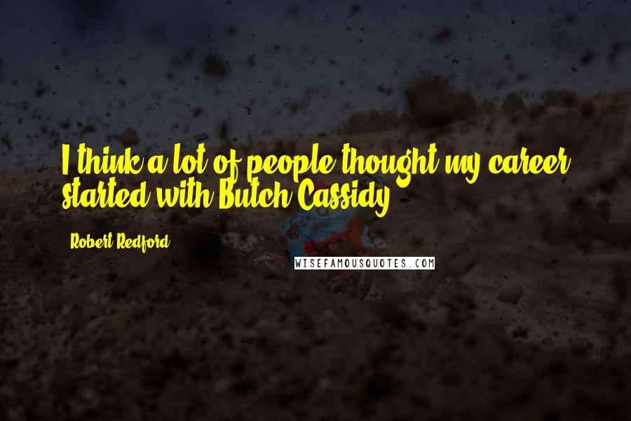 Robert Redford Quotes: I think a lot of people thought my career started with Butch Cassidy.