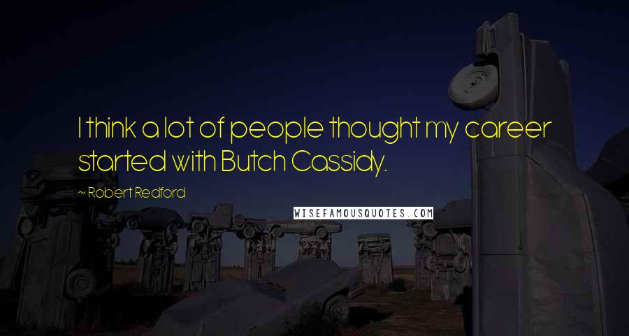 Robert Redford Quotes: I think a lot of people thought my career started with Butch Cassidy.
