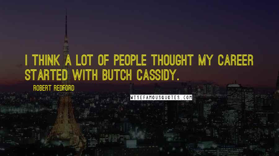 Robert Redford Quotes: I think a lot of people thought my career started with Butch Cassidy.