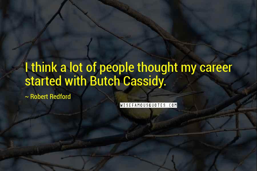 Robert Redford Quotes: I think a lot of people thought my career started with Butch Cassidy.