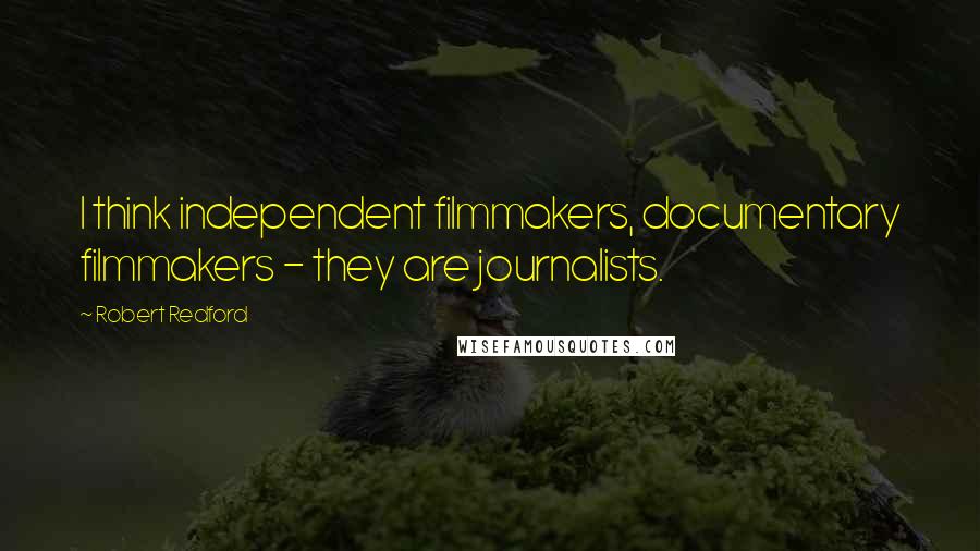 Robert Redford Quotes: I think independent filmmakers, documentary filmmakers - they are journalists.