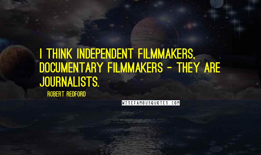 Robert Redford Quotes: I think independent filmmakers, documentary filmmakers - they are journalists.