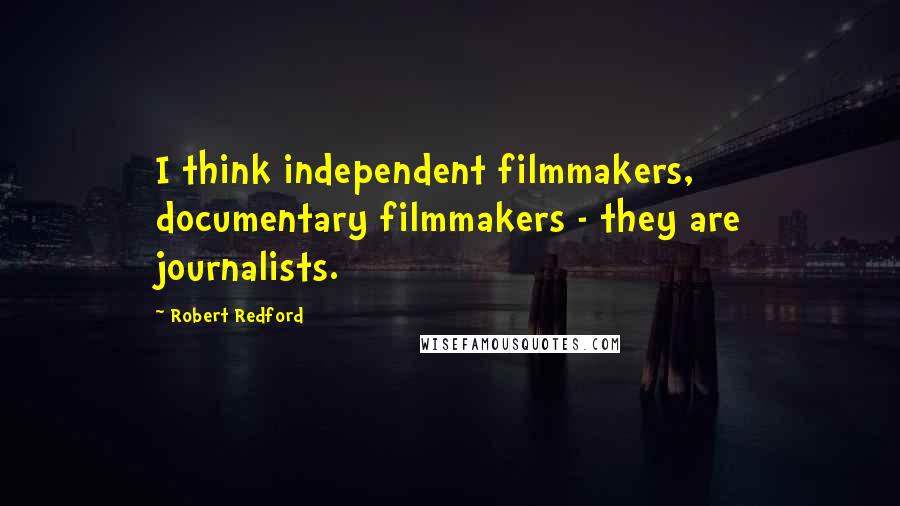 Robert Redford Quotes: I think independent filmmakers, documentary filmmakers - they are journalists.