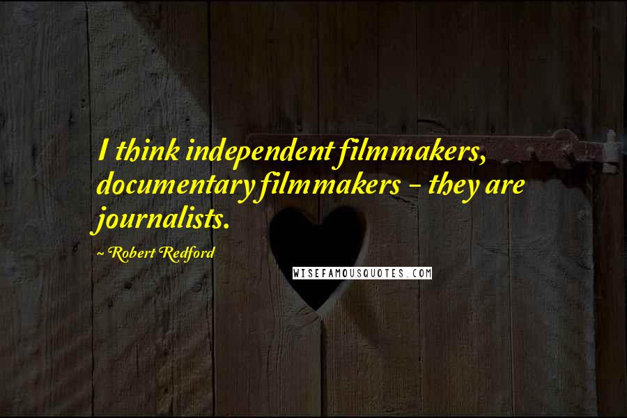 Robert Redford Quotes: I think independent filmmakers, documentary filmmakers - they are journalists.