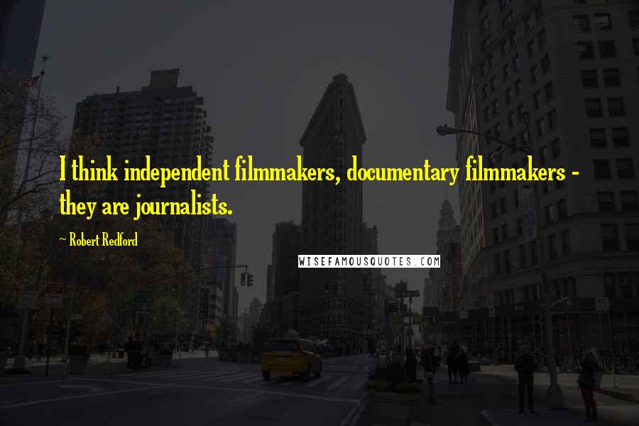 Robert Redford Quotes: I think independent filmmakers, documentary filmmakers - they are journalists.