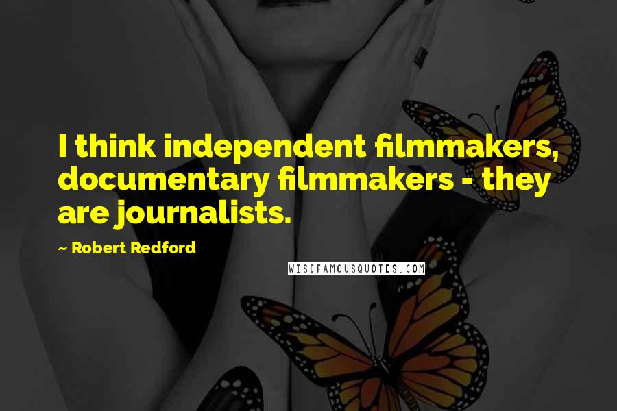 Robert Redford Quotes: I think independent filmmakers, documentary filmmakers - they are journalists.