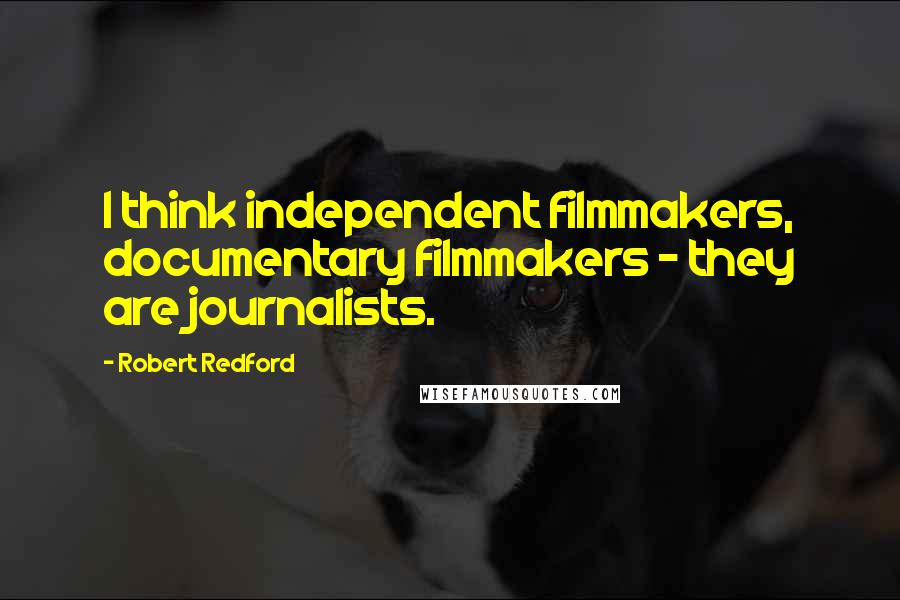 Robert Redford Quotes: I think independent filmmakers, documentary filmmakers - they are journalists.