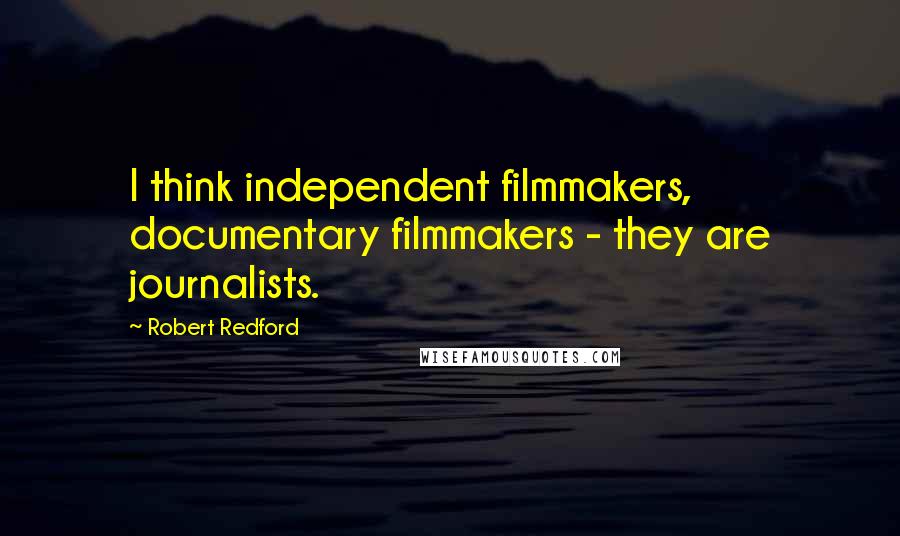 Robert Redford Quotes: I think independent filmmakers, documentary filmmakers - they are journalists.