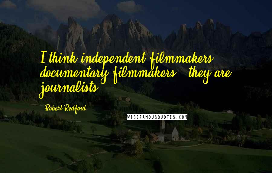 Robert Redford Quotes: I think independent filmmakers, documentary filmmakers - they are journalists.