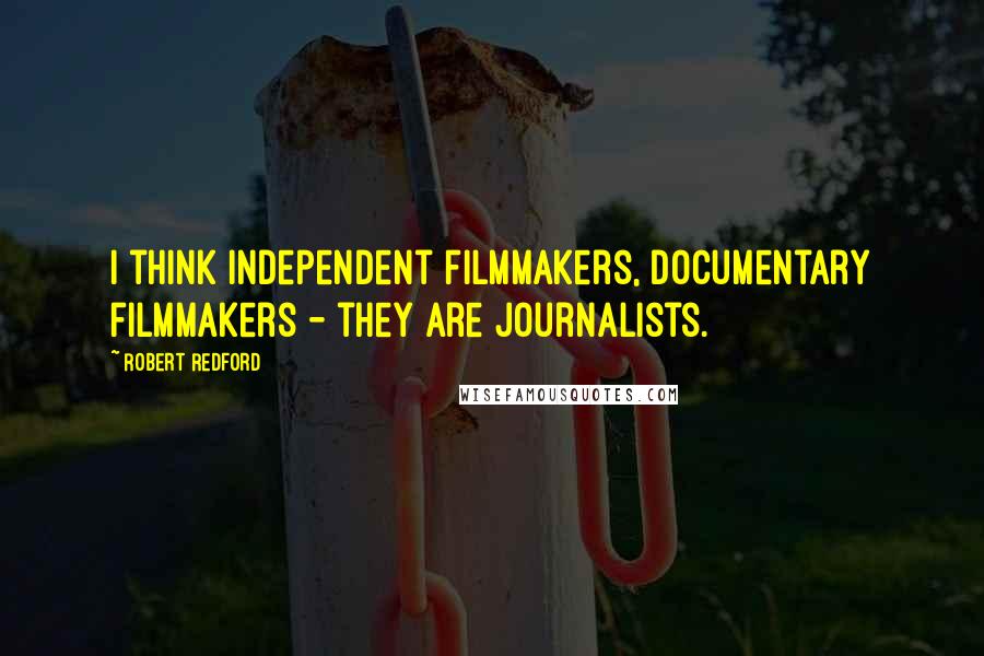 Robert Redford Quotes: I think independent filmmakers, documentary filmmakers - they are journalists.