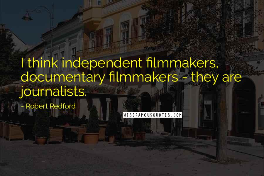 Robert Redford Quotes: I think independent filmmakers, documentary filmmakers - they are journalists.