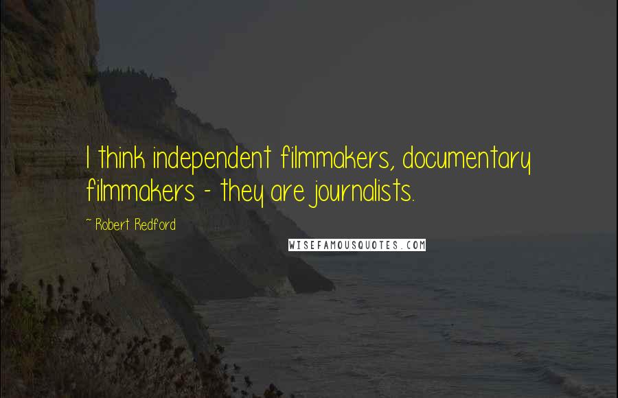 Robert Redford Quotes: I think independent filmmakers, documentary filmmakers - they are journalists.