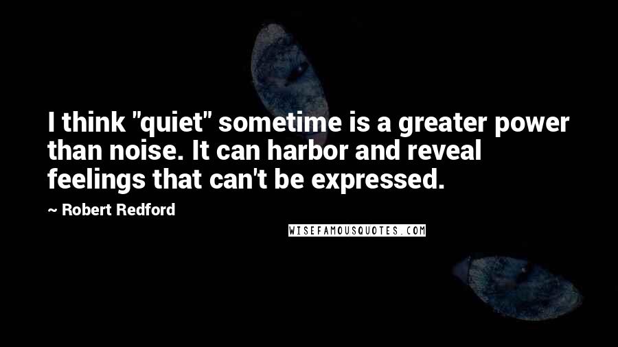 Robert Redford Quotes: I think "quiet" sometime is a greater power than noise. It can harbor and reveal feelings that can't be expressed.