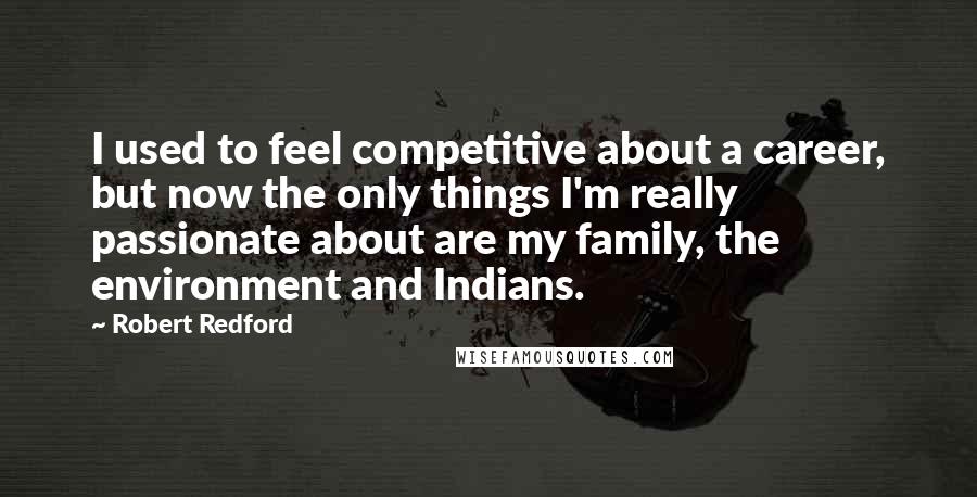 Robert Redford Quotes: I used to feel competitive about a career, but now the only things I'm really passionate about are my family, the environment and Indians.