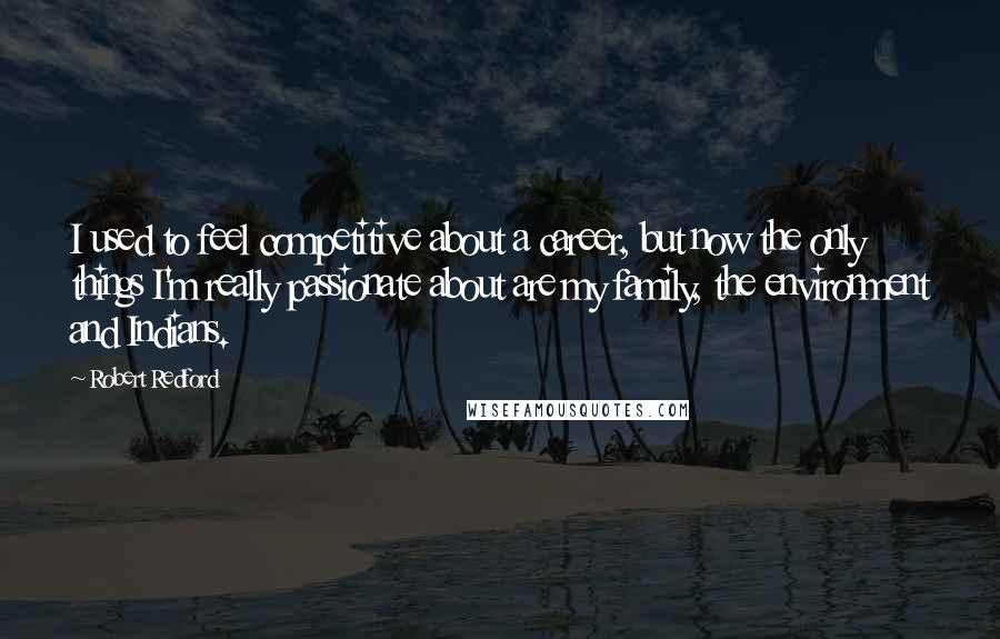 Robert Redford Quotes: I used to feel competitive about a career, but now the only things I'm really passionate about are my family, the environment and Indians.