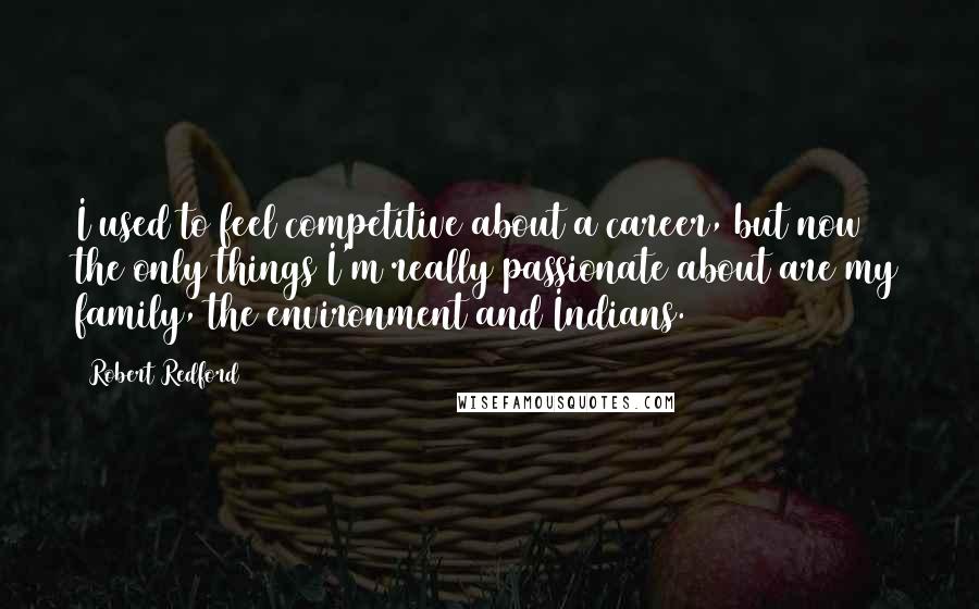 Robert Redford Quotes: I used to feel competitive about a career, but now the only things I'm really passionate about are my family, the environment and Indians.