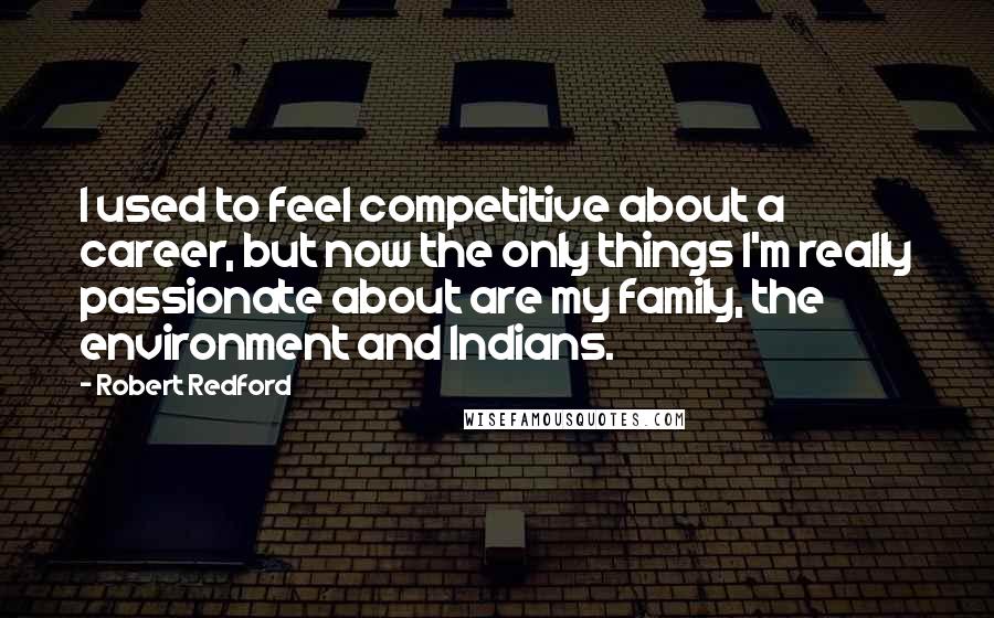 Robert Redford Quotes: I used to feel competitive about a career, but now the only things I'm really passionate about are my family, the environment and Indians.