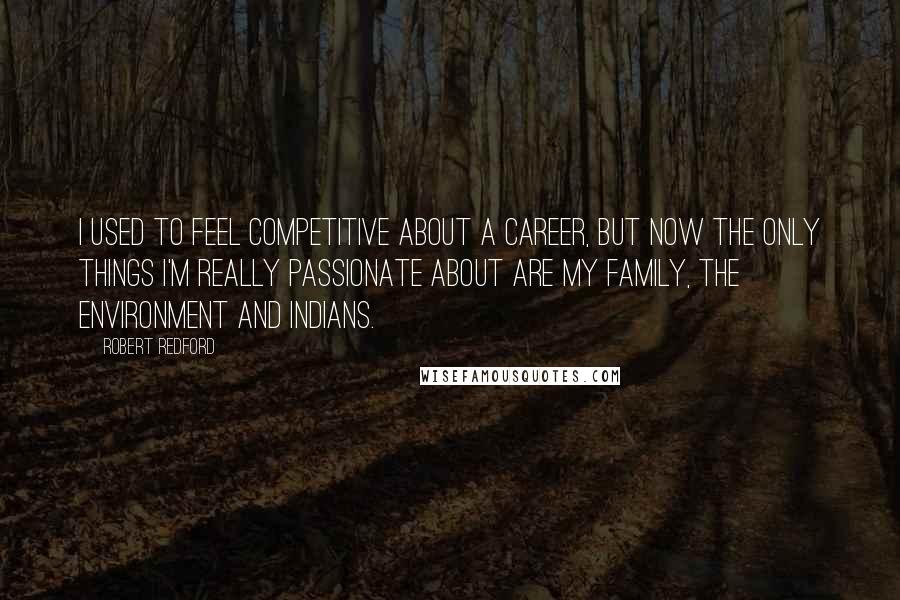 Robert Redford Quotes: I used to feel competitive about a career, but now the only things I'm really passionate about are my family, the environment and Indians.