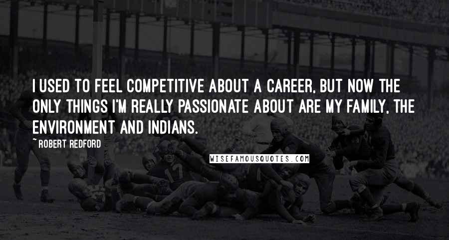 Robert Redford Quotes: I used to feel competitive about a career, but now the only things I'm really passionate about are my family, the environment and Indians.