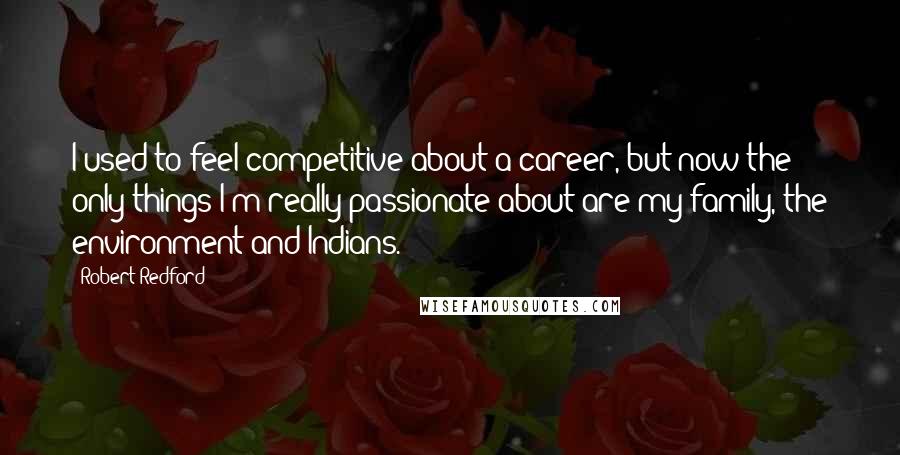 Robert Redford Quotes: I used to feel competitive about a career, but now the only things I'm really passionate about are my family, the environment and Indians.