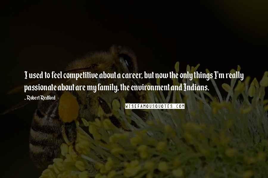 Robert Redford Quotes: I used to feel competitive about a career, but now the only things I'm really passionate about are my family, the environment and Indians.