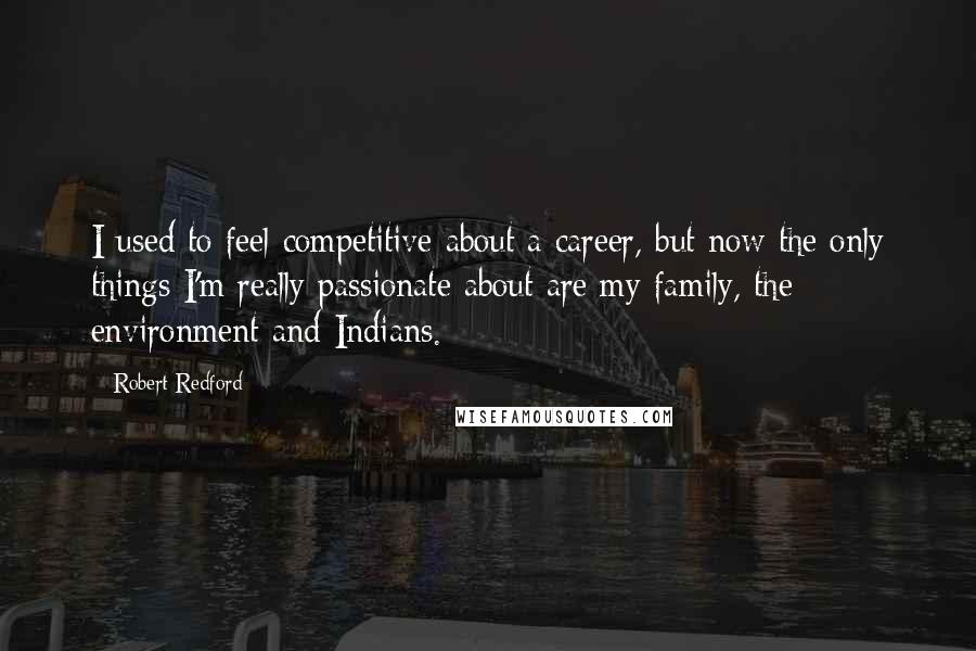 Robert Redford Quotes: I used to feel competitive about a career, but now the only things I'm really passionate about are my family, the environment and Indians.