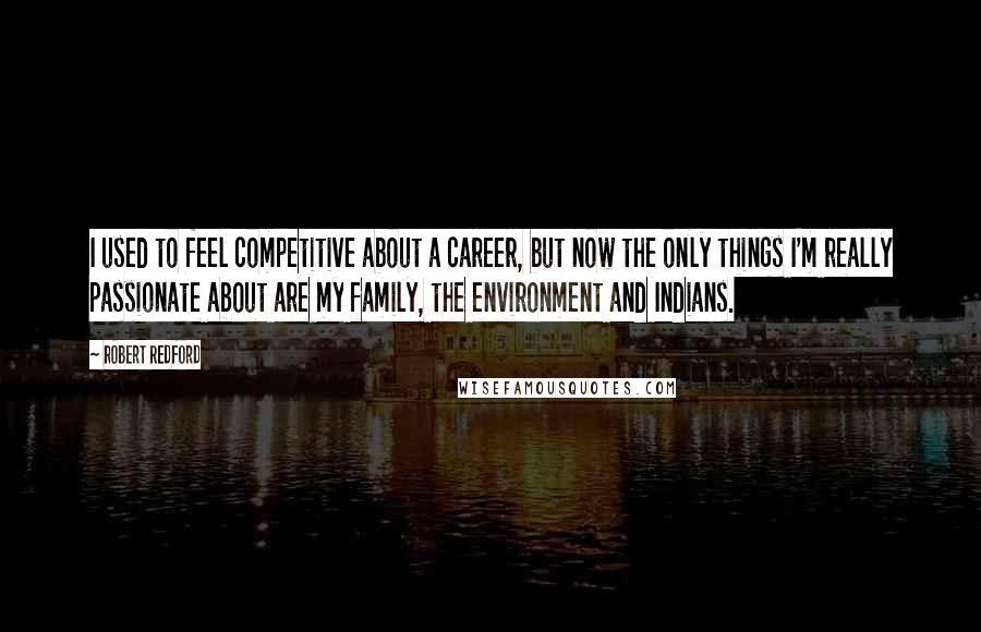 Robert Redford Quotes: I used to feel competitive about a career, but now the only things I'm really passionate about are my family, the environment and Indians.