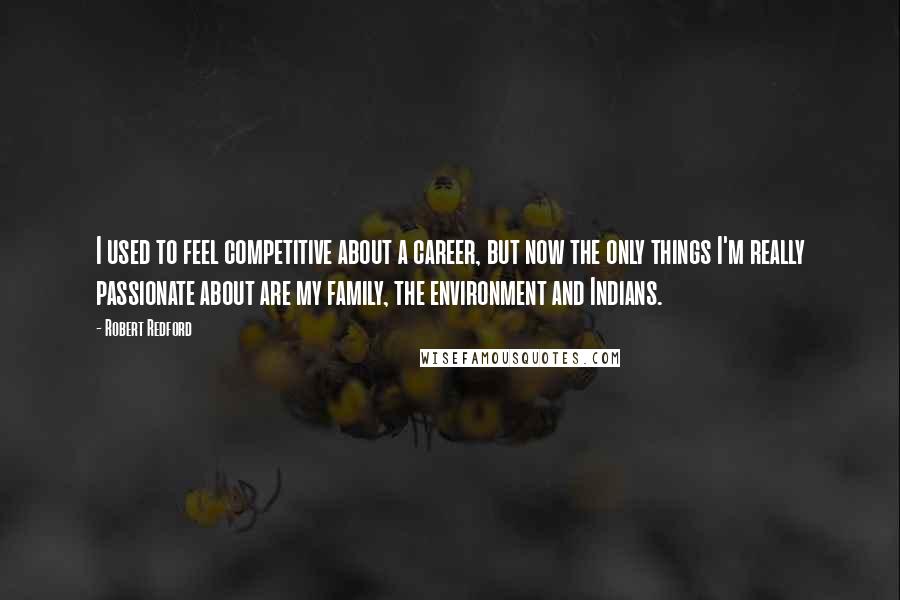Robert Redford Quotes: I used to feel competitive about a career, but now the only things I'm really passionate about are my family, the environment and Indians.