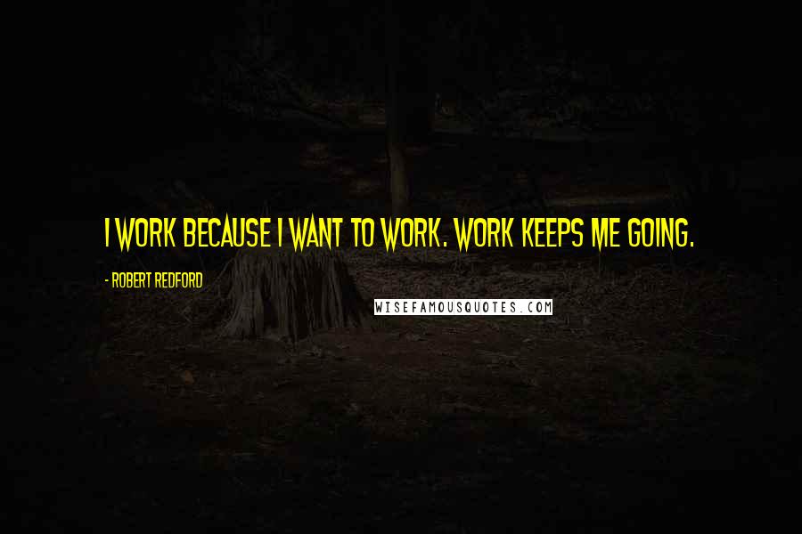 Robert Redford Quotes: I work because I want to work. Work keeps me going.