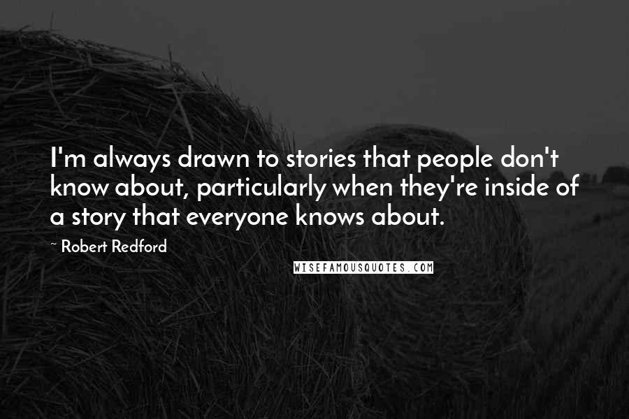 Robert Redford Quotes: I'm always drawn to stories that people don't know about, particularly when they're inside of a story that everyone knows about.