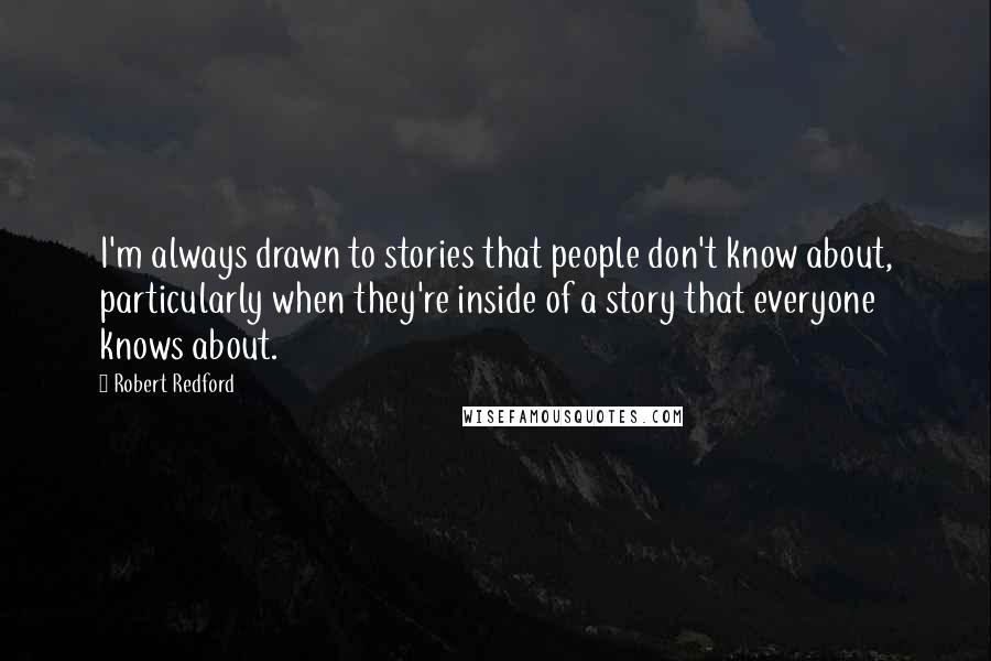 Robert Redford Quotes: I'm always drawn to stories that people don't know about, particularly when they're inside of a story that everyone knows about.