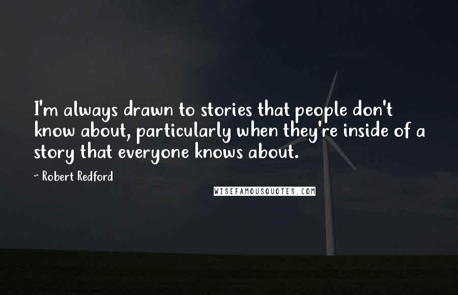 Robert Redford Quotes: I'm always drawn to stories that people don't know about, particularly when they're inside of a story that everyone knows about.