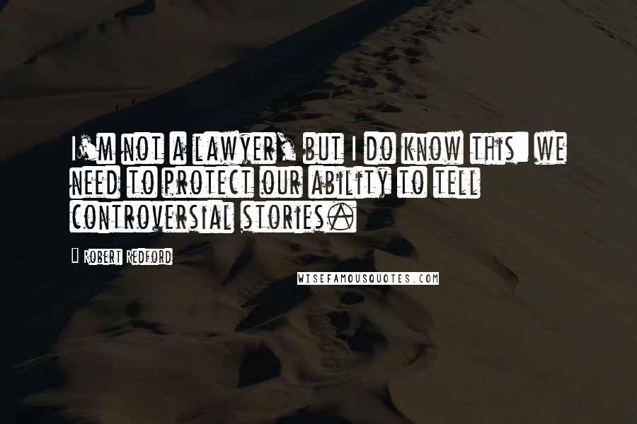 Robert Redford Quotes: I'm not a lawyer, but I do know this: we need to protect our ability to tell controversial stories.