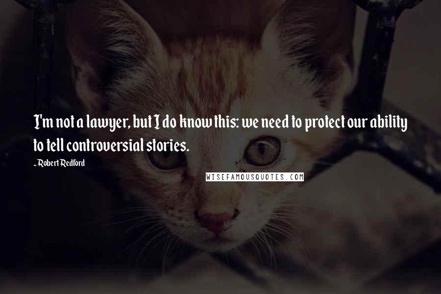 Robert Redford Quotes: I'm not a lawyer, but I do know this: we need to protect our ability to tell controversial stories.