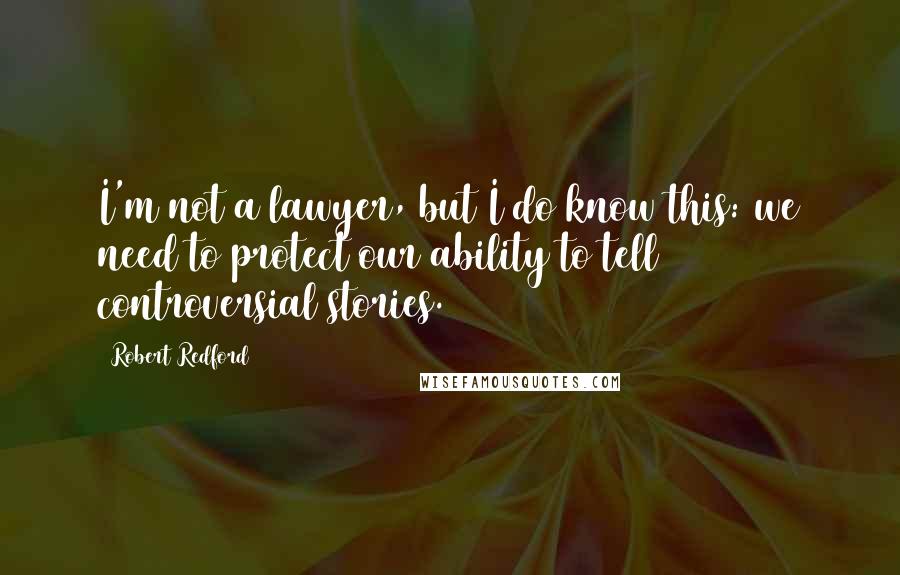 Robert Redford Quotes: I'm not a lawyer, but I do know this: we need to protect our ability to tell controversial stories.