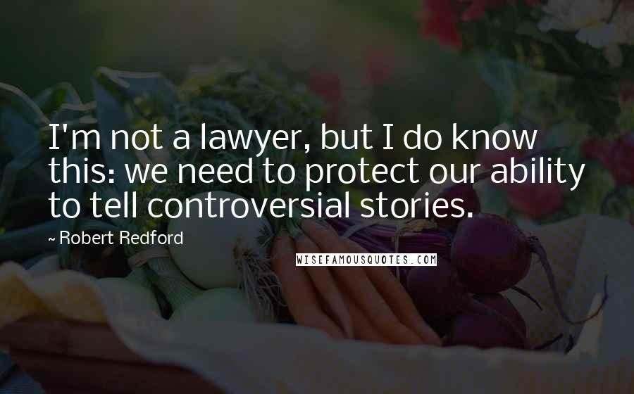 Robert Redford Quotes: I'm not a lawyer, but I do know this: we need to protect our ability to tell controversial stories.