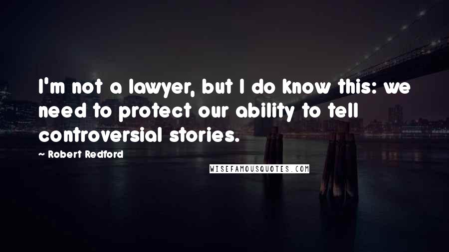 Robert Redford Quotes: I'm not a lawyer, but I do know this: we need to protect our ability to tell controversial stories.