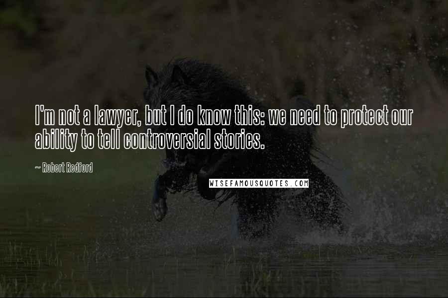 Robert Redford Quotes: I'm not a lawyer, but I do know this: we need to protect our ability to tell controversial stories.