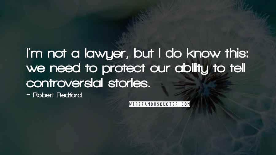 Robert Redford Quotes: I'm not a lawyer, but I do know this: we need to protect our ability to tell controversial stories.