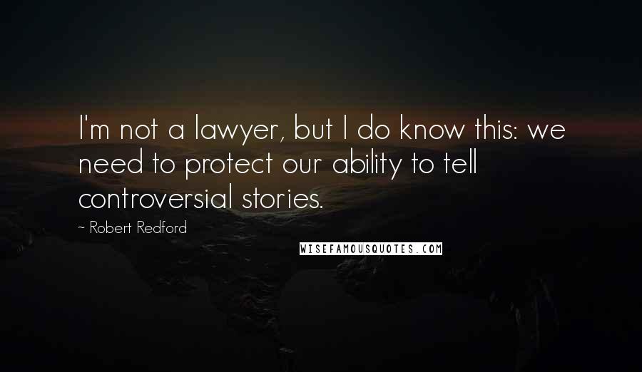 Robert Redford Quotes: I'm not a lawyer, but I do know this: we need to protect our ability to tell controversial stories.